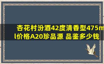 杏花村汾酒42度清香型475ml价格A20珍品源 品鉴多少钱